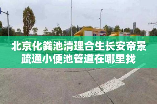 北京化粪池清理合生长安帝景疏通小便池管道在哪里找