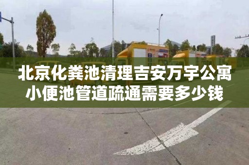 北京化粪池清理吉安万宇公寓小便池管道疏通需要多少钱