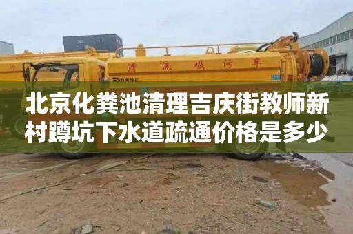 北京化粪池清理吉庆街教师新村蹲坑下水道疏通价格是多少