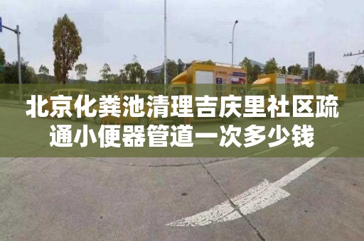 北京化粪池清理吉庆里社区疏通小便器管道一次多少钱