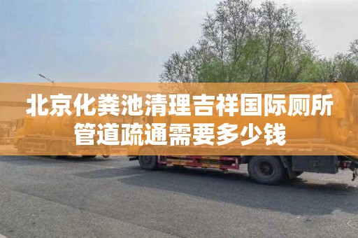 北京化粪池清理吉祥国际厕所管道疏通需要多少钱