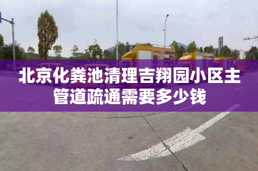 北京化粪池清理吉翔园小区主管道疏通需要多少钱
