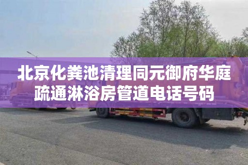 北京化粪池清理同元御府华庭疏通淋浴房管道电话号码