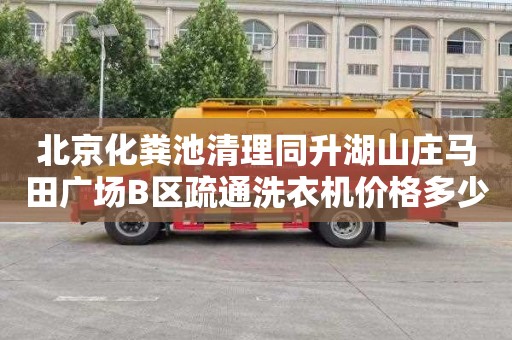 北京化粪池清理同升湖山庄马田广场B区疏通洗衣机价格多少