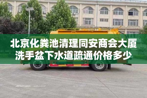 北京化粪池清理同安商会大厦洗手盆下水道疏通价格多少