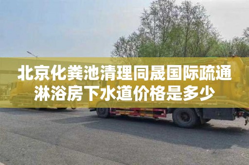 北京化粪池清理同晟国际疏通淋浴房下水道价格是多少
