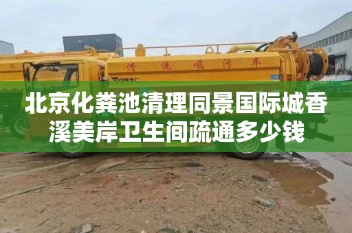 北京化粪池清理同景国际城香溪美岸卫生间疏通多少钱