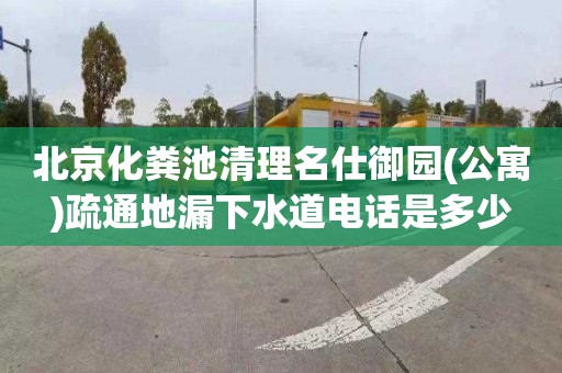 北京化粪池清理名仕御园(公寓)疏通地漏下水道电话是多少