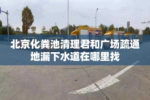北京化粪池清理君和广场疏通地漏下水道在哪里找