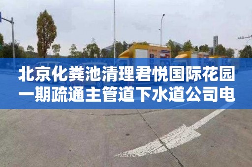北京化粪池清理君悦国际花园一期疏通主管道下水道公司电话