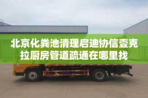 北京化粪池清理启迪协信壹克拉厨房管道疏通在哪里找
