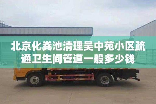 北京化粪池清理吴中苑小区疏通卫生间管道一般多少钱