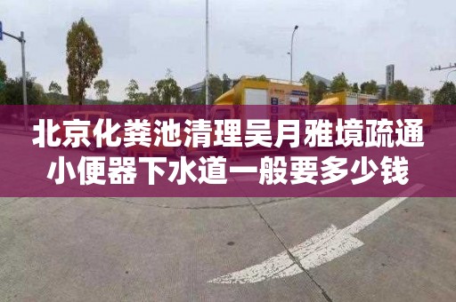 北京化粪池清理吴月雅境疏通小便器下水道一般要多少钱