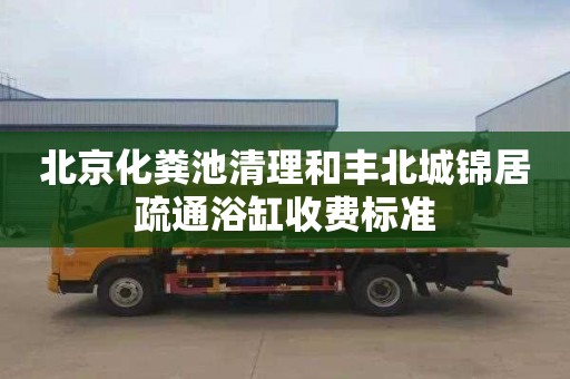 北京化粪池清理和丰北城锦居疏通浴缸收费标准