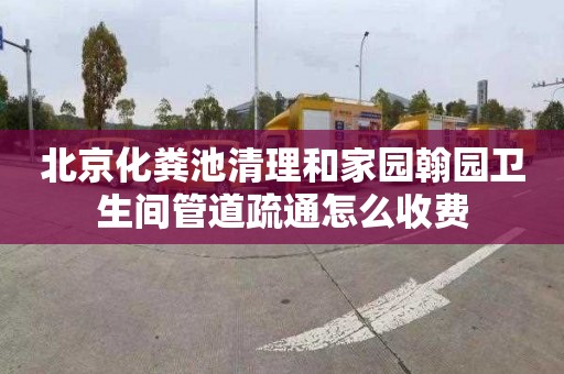 北京化粪池清理和家园翰园卫生间管道疏通怎么收费