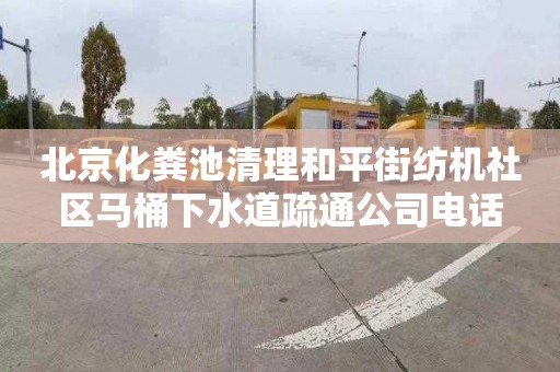 北京化粪池清理和平街纺机社区马桶下水道疏通公司电话