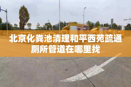 北京化粪池清理和平西苑疏通厕所管道在哪里找