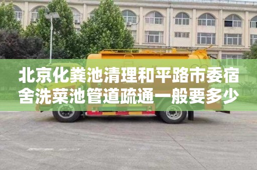 北京化粪池清理和平路市委宿舍洗菜池管道疏通一般要多少钱