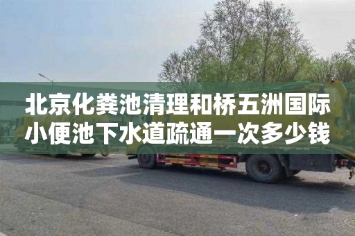 北京化粪池清理和桥五洲国际小便池下水道疏通一次多少钱