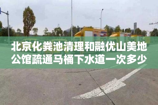 北京化粪池清理和融优山美地公馆疏通马桶下水道一次多少钱