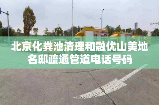 北京化粪池清理和融优山美地名邸疏通管道电话号码
