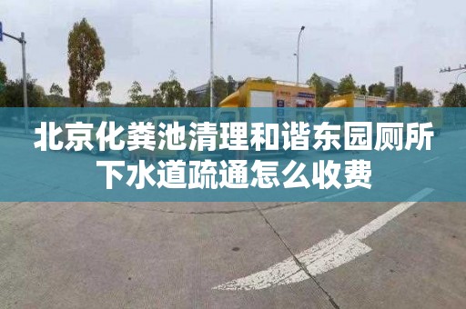 北京化粪池清理和谐东园厕所下水道疏通怎么收费