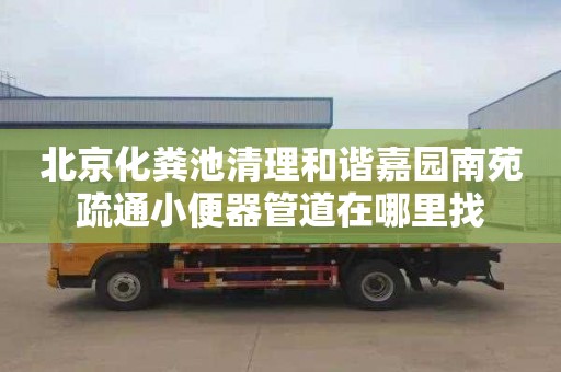 北京化粪池清理和谐嘉园南苑疏通小便器管道在哪里找