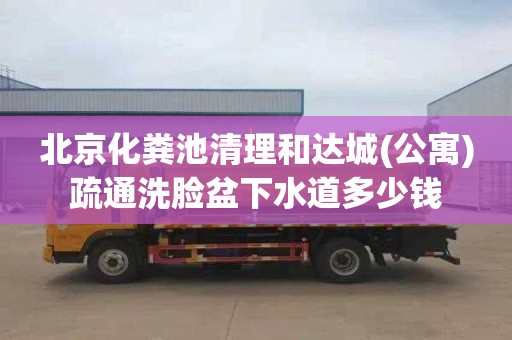 北京化粪池清理和达城(公寓)疏通洗脸盆下水道多少钱