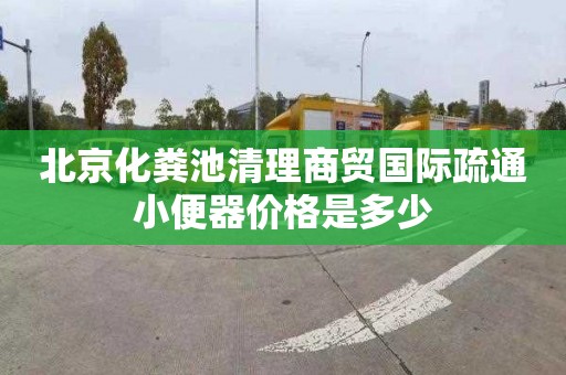 北京化粪池清理商贸国际疏通小便器价格是多少