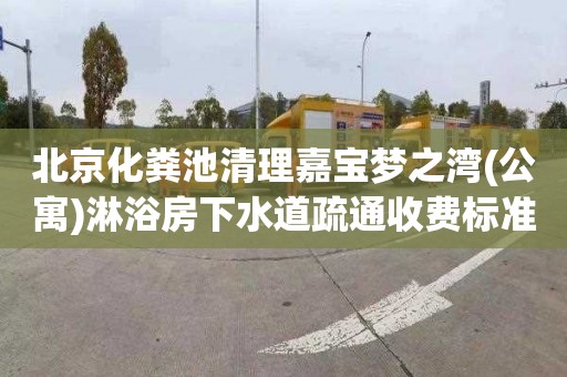 北京化粪池清理嘉宝梦之湾(公寓)淋浴房下水道疏通收费标准