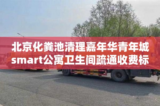 北京化粪池清理嘉年华青年城smart公寓卫生间疏通收费标准