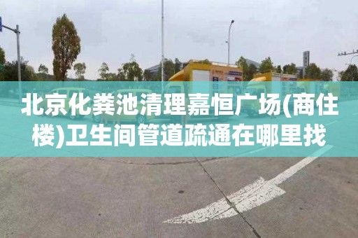北京化粪池清理嘉恒广场(商住楼)卫生间管道疏通在哪里找
