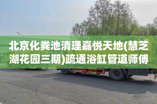 北京化粪池清理嘉悦天地(慧芝湖花园三期)疏通浴缸管道师傅电话