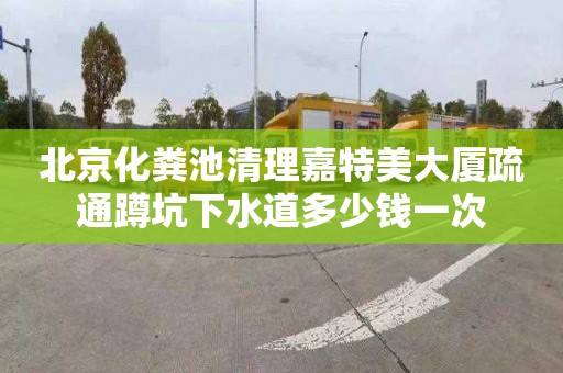 北京化粪池清理嘉特美大厦疏通蹲坑下水道多少钱一次