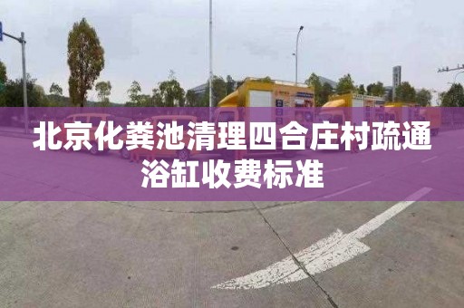 北京化粪池清理四合庄村疏通浴缸收费标准