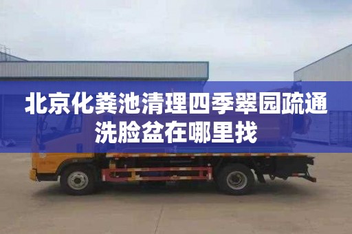 北京化粪池清理四季翠园疏通洗脸盆在哪里找