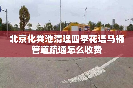 北京化粪池清理四季花语马桶管道疏通怎么收费