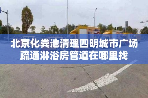 北京化粪池清理四明城市广场疏通淋浴房管道在哪里找