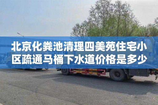 北京化粪池清理四美苑住宅小区疏通马桶下水道价格是多少