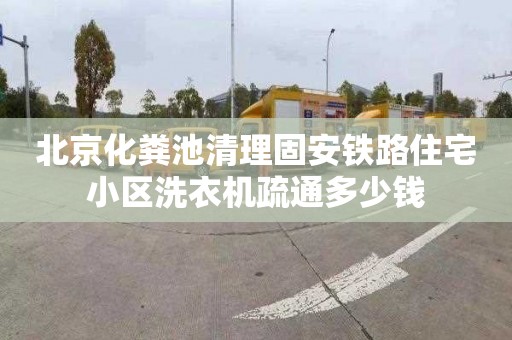 北京化粪池清理固安铁路住宅小区洗衣机疏通多少钱