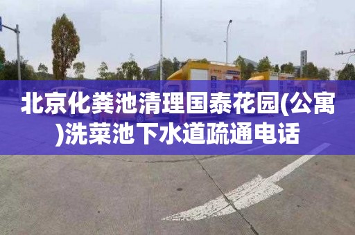 北京化粪池清理国泰花园(公寓)洗菜池下水道疏通电话
