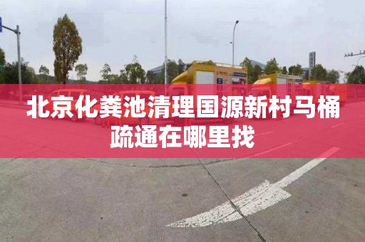北京化粪池清理国源新村马桶疏通在哪里找