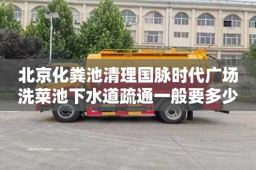 北京化粪池清理国脉时代广场洗菜池下水道疏通一般要多少钱