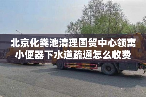 北京化粪池清理国贸中心领寓小便器下水道疏通怎么收费