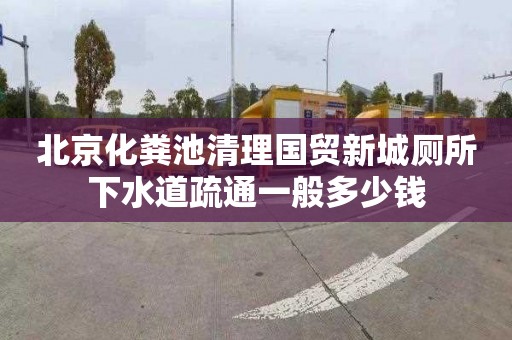 北京化粪池清理国贸新城厕所下水道疏通一般多少钱