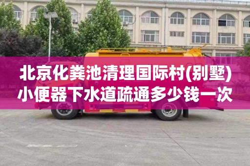 北京化粪池清理国际村(别墅)小便器下水道疏通多少钱一次