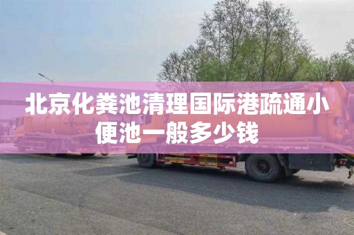 北京化粪池清理国际港疏通小便池一般多少钱