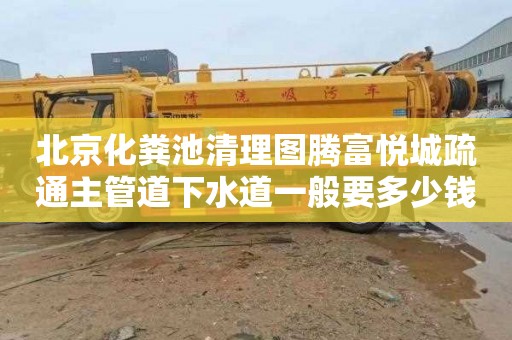 北京化粪池清理图腾富悦城疏通主管道下水道一般要多少钱
