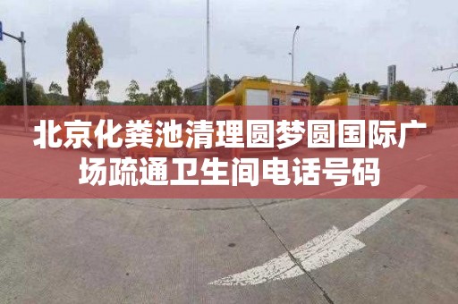 北京化粪池清理圆梦圆国际广场疏通卫生间电话号码