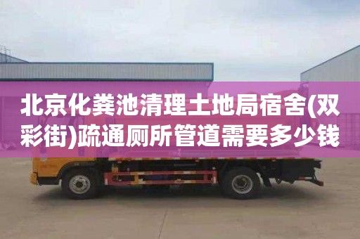 北京化粪池清理土地局宿舍(双彩街)疏通厕所管道需要多少钱